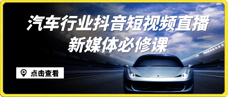 汽车抖音短视频-直播新媒体必修课