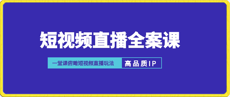 短视频直播全案课程，一堂课俯瞰短视频直播玩法
