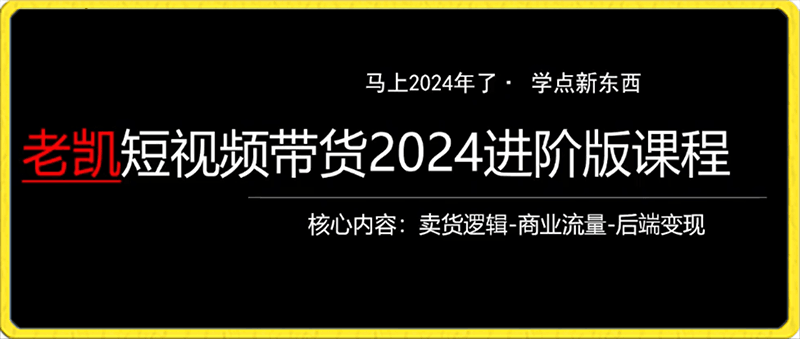 老凯短视频带货2024进阶版课程，拍货比拍人简单的多，只做能带货的短视频