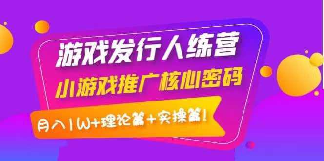 游戏发行人训练营：小游戏推广核心密码，月入1W+理论篇+实操篇