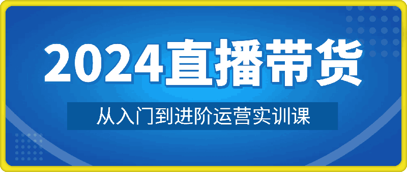 2024直播带货从入门到进阶运营实训课程新手直播运营培训实操课