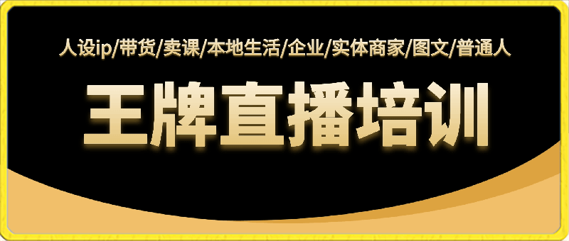 王牌主播培训课,适合人设ip/带货/卖课/本地生活/企业/实体商家/图文/普通人