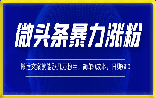微头条暴力涨粉技巧搬运文案就能涨几万粉丝，简单0成本，日赚600【揭秘】