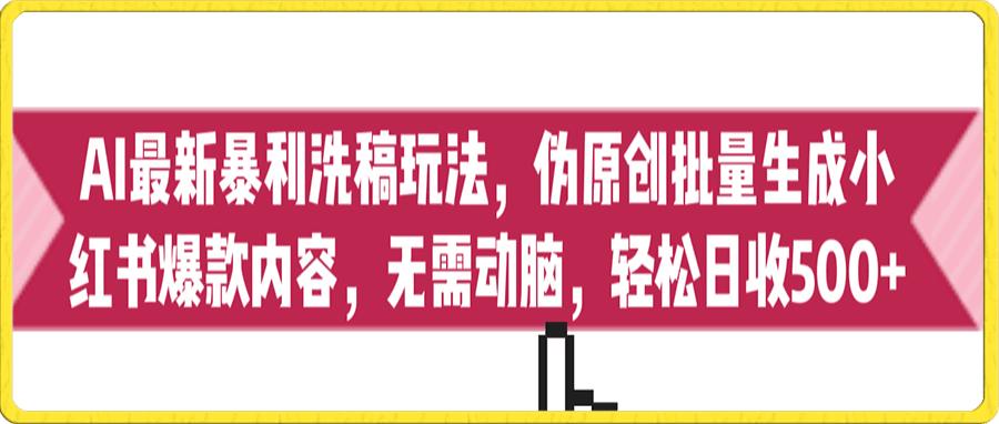 AI最新暴利洗稿玩法，伪原创批量生成小红书爆款内容，无需动脑，日收500+