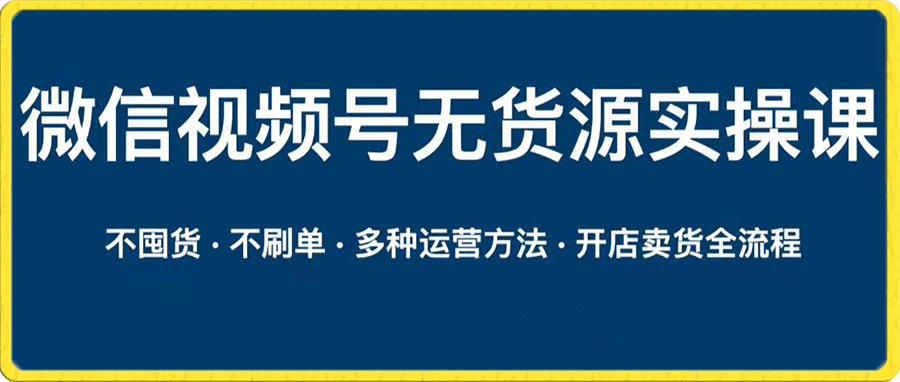 微信视频号小店无货源实操课程