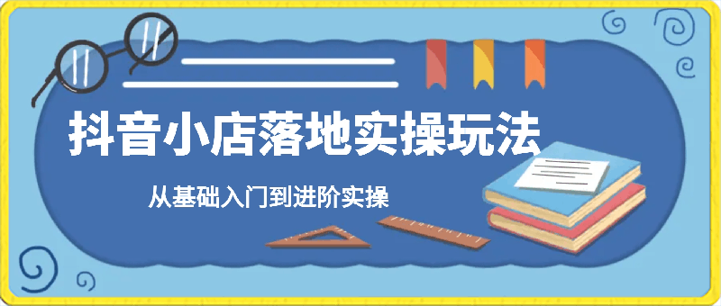 抖音小店落地实操玩法,从基础入门到进阶实操
