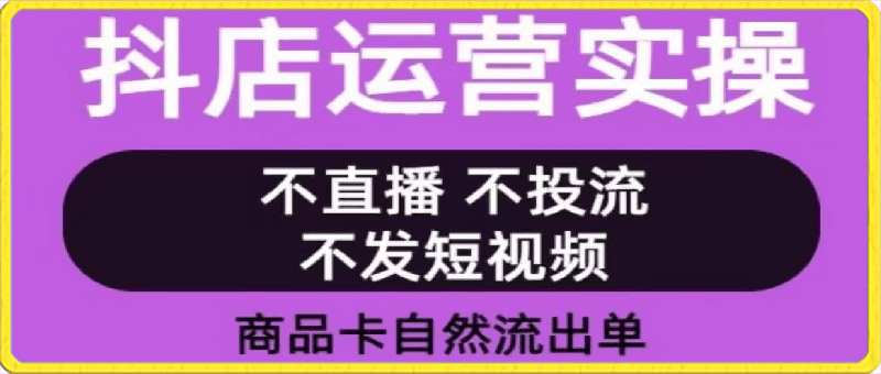 抖店运营实操课:全案运营实操视频 小白也能轻松上手