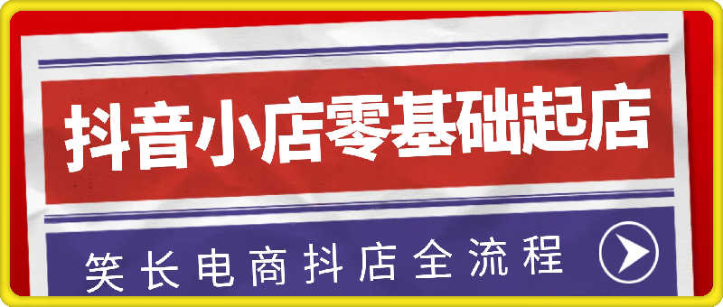 笑长电商·抖音小店零基础起店全流程