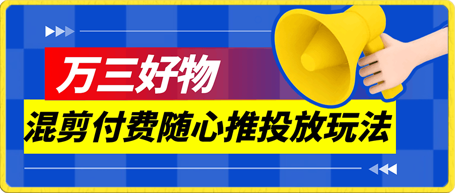 【万三】好物混剪付费随心推投放玩法，随心投放小课抖音教程