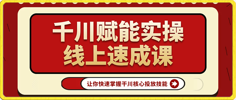 千川赋能实操线上速成课,让你快速掌握干川核心投放技能