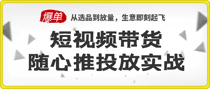 短视频带货随心推投放实战,从选品到放量,生意即刻起飞