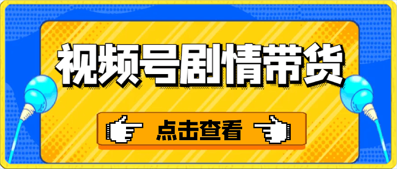 视频号剧情带货,做视频号必看的视频号电商培训