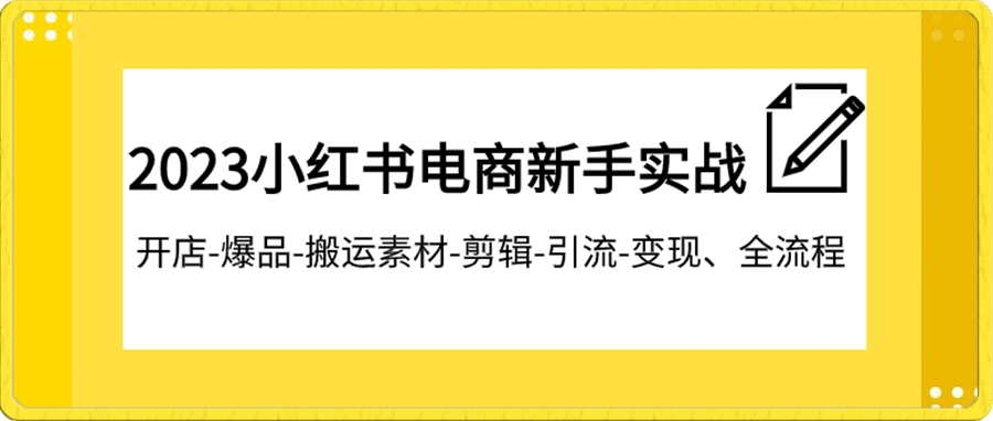 2023小红书电商新手实战课程,开店-爆品-搬运素材-剪辑-引流-变现、全流程