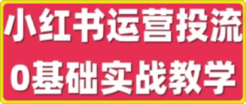 小红书运营投流,小红书广告投放从0到1的实战课,学完即可开始投放