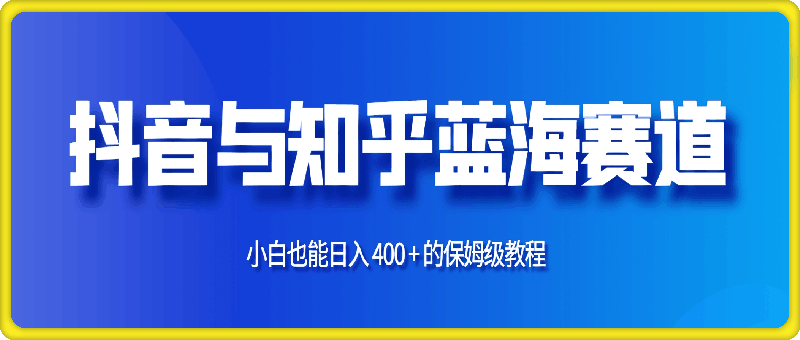 抖音与知乎蓝海赛道:小白也能日入 400 + 的保姆级教程