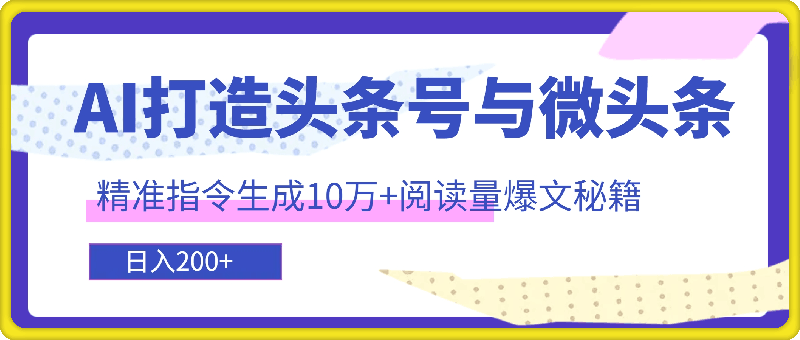 利用AI打造头条号与微头条，精准指令生成10万+阅读量爆文秘籍，日入200+小白也能轻松上手