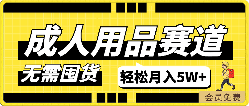 成人用品,蓝海赛道,重点渠道引流教程,行业深度分析,无需囤货,轻松月入5W+【揭秘】