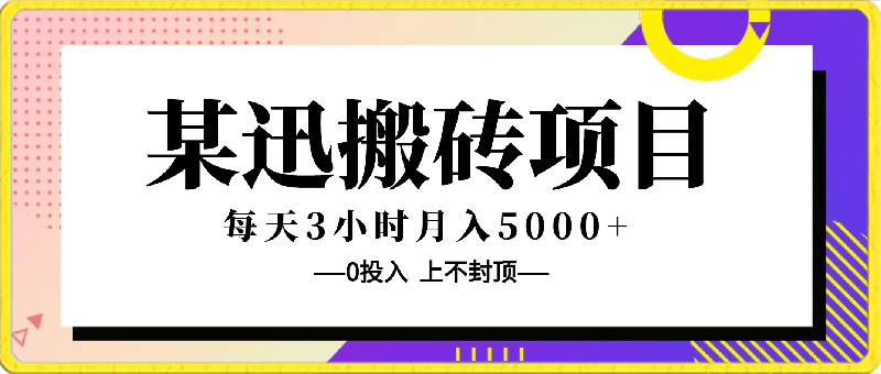 某迅搬砖项目,0投入,每天3小时月入5000+上不封顶