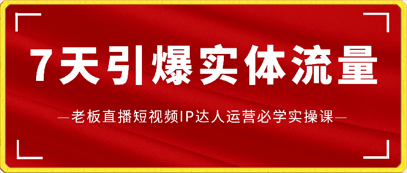 7天引爆实体流量,老板直播短视频IP达人运营必学实操课