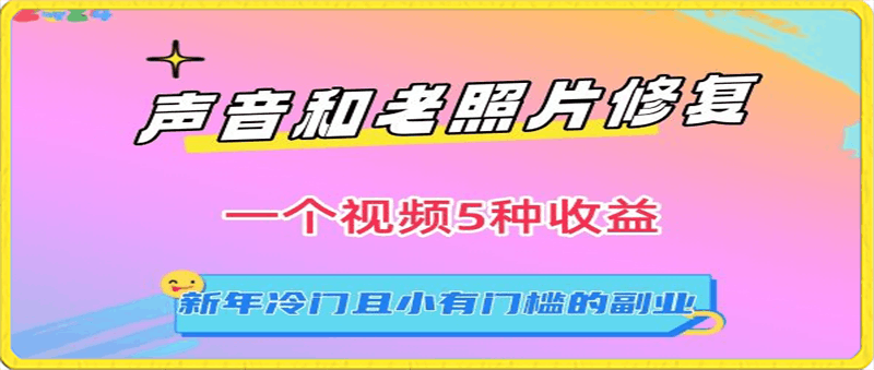 声音和老照片修复,一个视频5种收益,新年冷门且小有门槛的副业【揭秘】