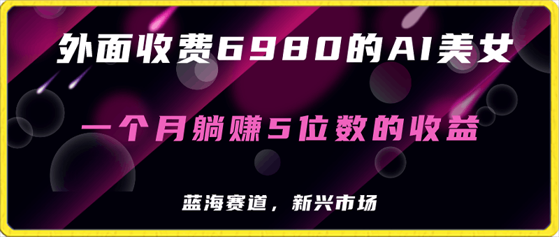 外面收費6980的AI美女項目!每月躺賺5位數收益(教程+素材+工具)