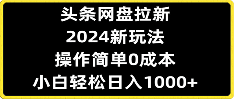 头条网盘拉新,2024新玩法,操作简单0成本,小白轻松日入1000+