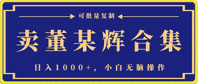 卖董某辉合集,日入1000+,小白无脑操作,可批量复制