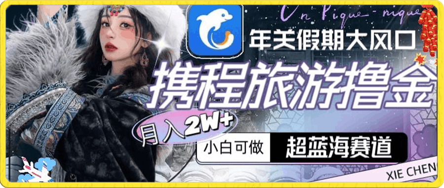 年关假期大风口,携程旅游撸金,超蓝海赛道,月入2w+