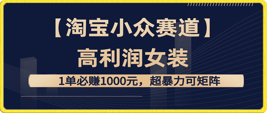 【淘寶小衆賽道】高利潤女裝:1單必賺1000元,超暴力可矩陣
