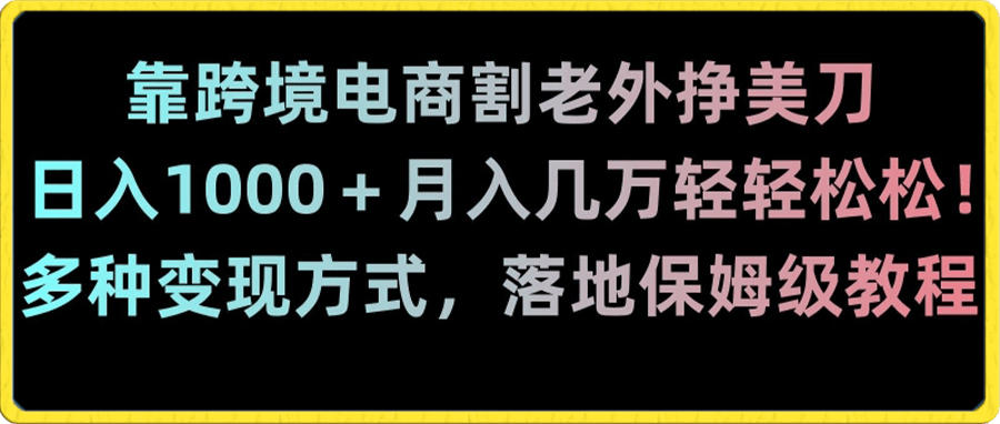 靠跨境电商割老外挣美刀,日入1000+月入几万轻轻松松!多种变现方式,落地保姆级教程【揭秘】