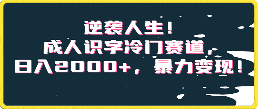 逆袭人生!成人识字冷门赛道,日入2000+,暴力变现