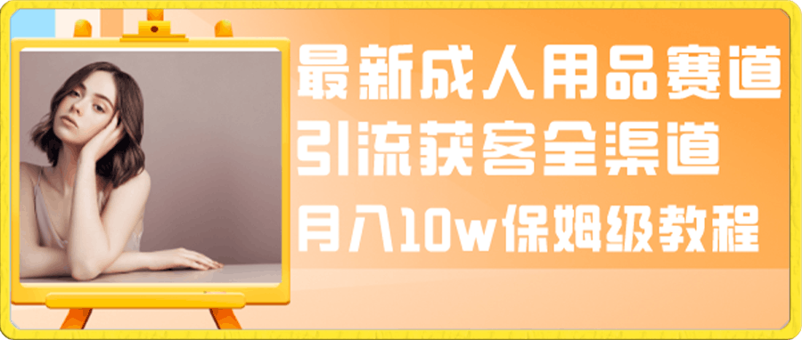 最新成人用品赛道引流获客全渠道,月入10w保姆级教程