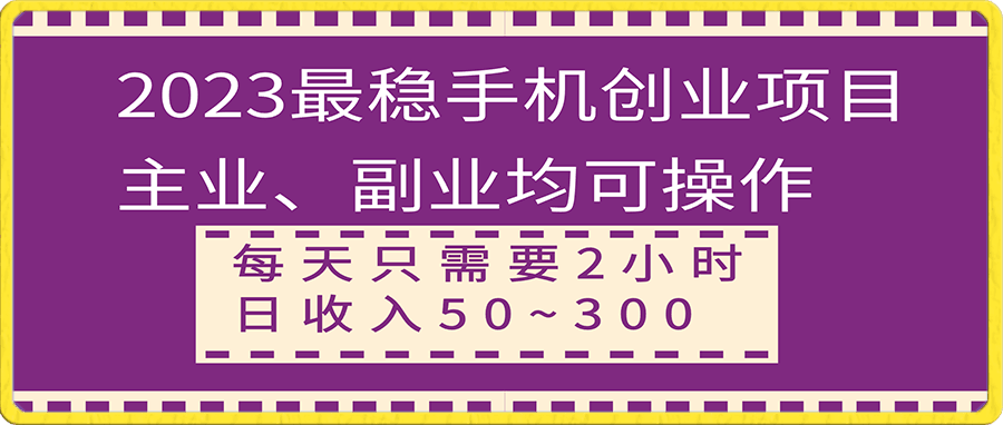 2023最稳手机创业项目，主业、副业均可操作，每天只需2小时，日收入50~300+