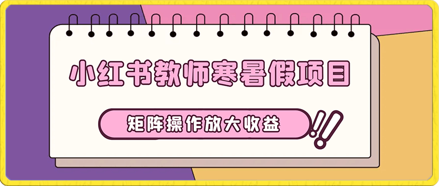 小红书冷门赛道,教师寒暑假项目,多种连环套的变现方式,还能矩阵操作放大收益【揭秘】