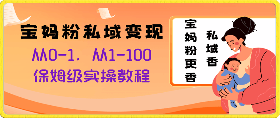 宝妈粉私域变现从0-1,从1-100,保姆级实操教程,长久稳定的变现之法