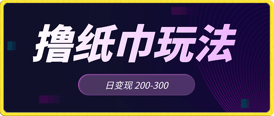 最新撸纸巾玩法,每日变现 200-300轻松实现月入过方