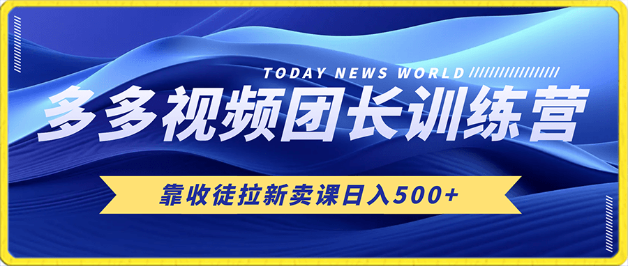 多多视频团长训练营,靠收徒拉新卖课,日入500+详细教程(附全套多多教学课)