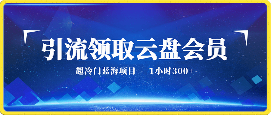 超级冷门蓝海项目,引流领取云盘会员,1小时300+,附保姆级教程