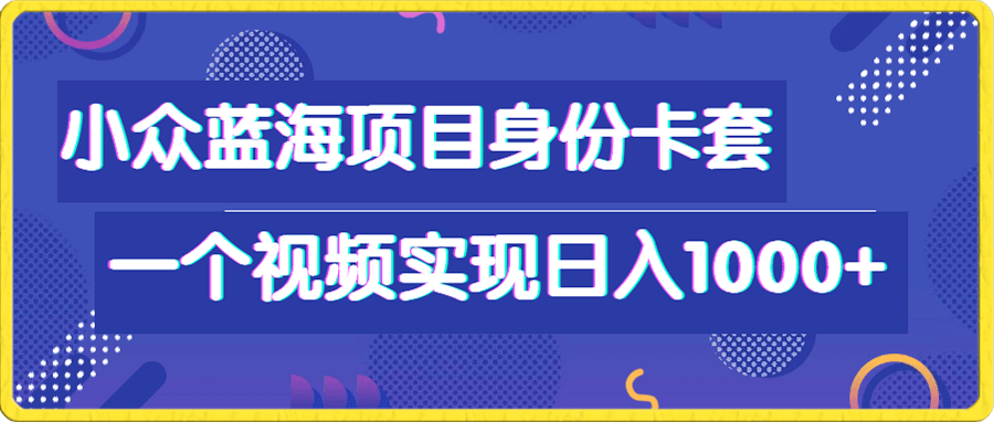 小众蓝海项目,身份卡套自带流量,一个视频实现日入1000+