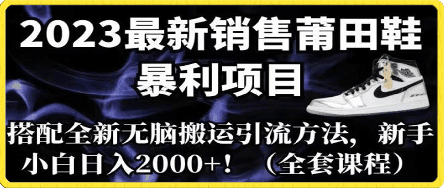 2023最新销售莆田鞋暴利项目,搭配全新无脑搬运引流方法,新手小白日入2000+【揭秘】