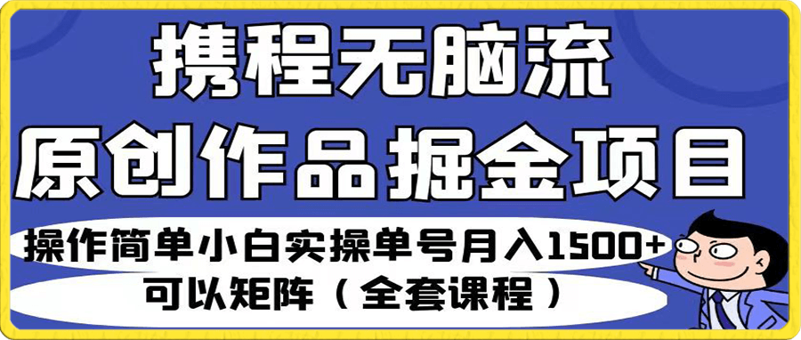 携程无脑流原创作品掘金项目,操作简单小白实操单号月入1500+可以矩阵(全套课程)