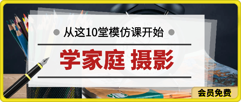 学家庭 摄影,就从这10堂模仿课开始 ,10节视频课(学)+10次训练营(练)
