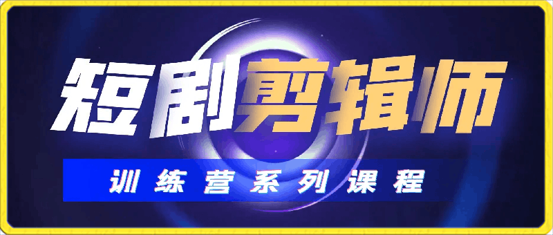 2024短剧剪辑师训练营，适合宝爸宝妈的0基础剪辑训练营