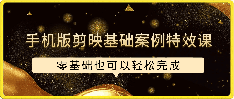 手机版剪映基础案例特效课程,零基础也可以轻松完成