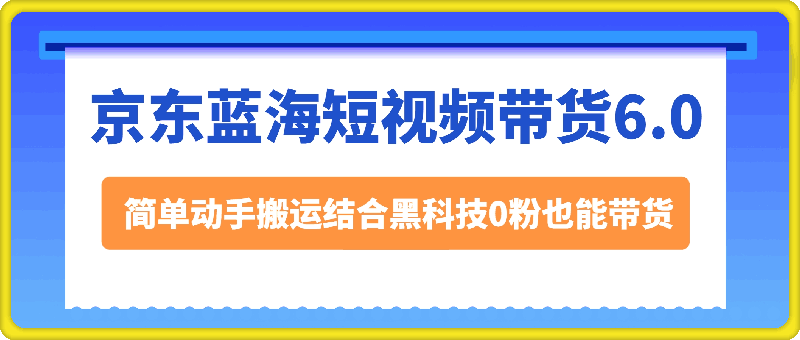 京东蓝海短视频带货6.0,简单动手搬运结合黑科技0粉也能带货【揭秘】