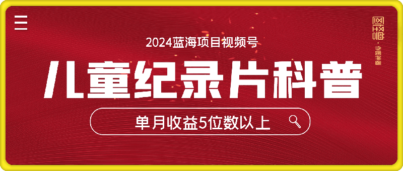 2024蓝海项目视频号儿童纪录片科普，单月收益5位数以上，新手小白可操作【揭秘】