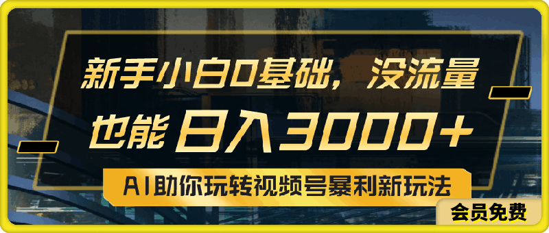 小白0基础,没流量也能日入3000+:AI助你玩转视频号暴利新玩法