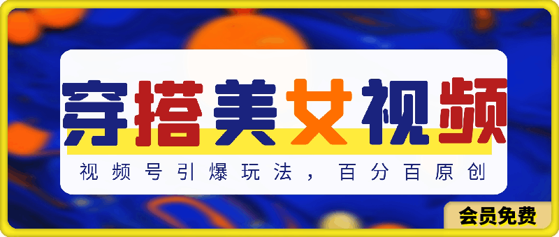 穿搭美女视频,视频号引爆玩法,百分百原创,真正赚钱干货