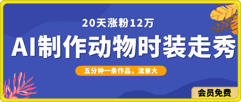 20天涨粉12万,ai制作动物时装走秀全流程,五分钟一条作品,流量大