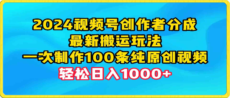 2024视频号创作者分成,最新搬运玩法,一次制作100条纯原创视频,日入1000+